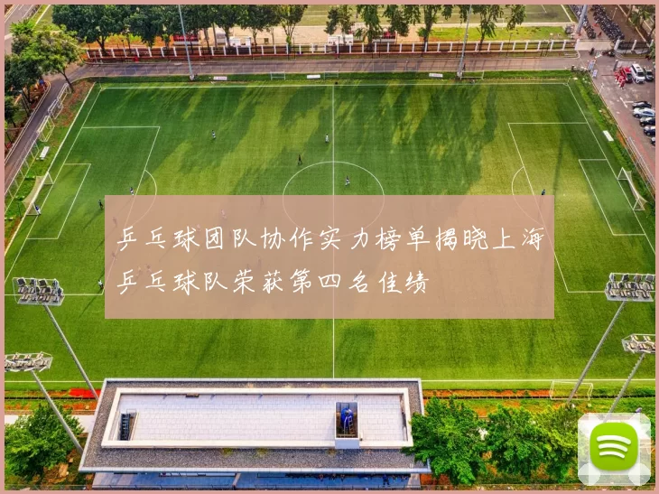 乒乓球团队协作实力榜单揭晓上海乒乓球队荣获第四名佳绩