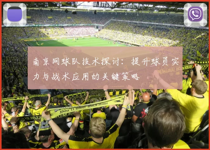 南京网球队技术探讨：提升球员实力与战术应用的关键策略