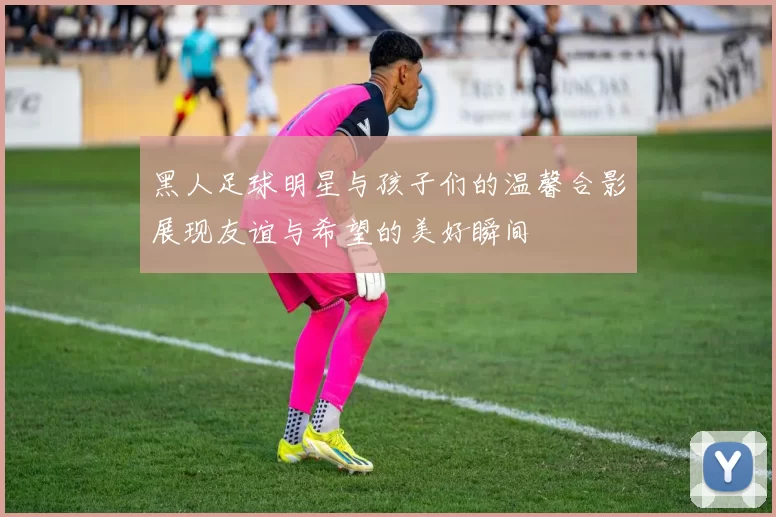 黑人足球明星与孩子们的温馨合影展现友谊与希望的美好瞬间