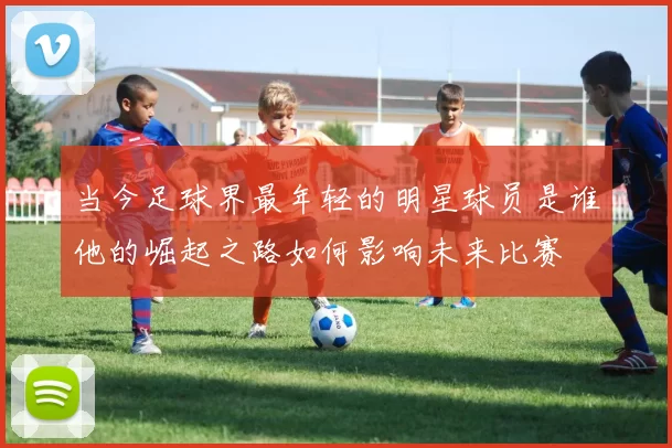 当今足球界最年轻的明星球员是谁他的崛起之路如何影响未来比赛