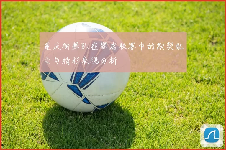 重庆街舞队在攀岩联赛中的默契配合与精彩表现分析