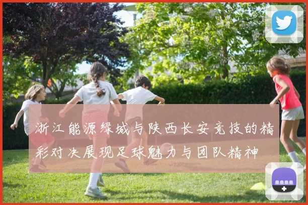 浙江能源绿城与陕西长安竞技的精彩对决展现足球魅力与团队精神