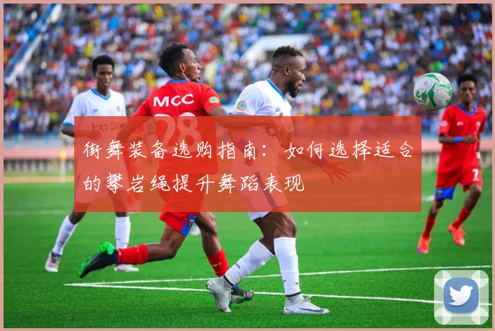 街舞装备选购指南：如何选择适合的攀岩绳提升舞蹈表现