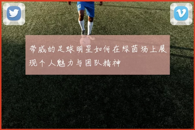 带威的足球明星如何在绿茵场上展现个人魅力与团队精神