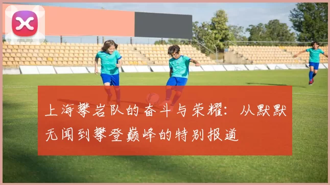 上海攀岩队的奋斗与荣耀：从默默无闻到攀登巅峰的特别报道