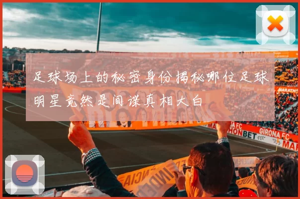 足球场上的秘密身份揭秘哪位足球明星竟然是间谍真相大白