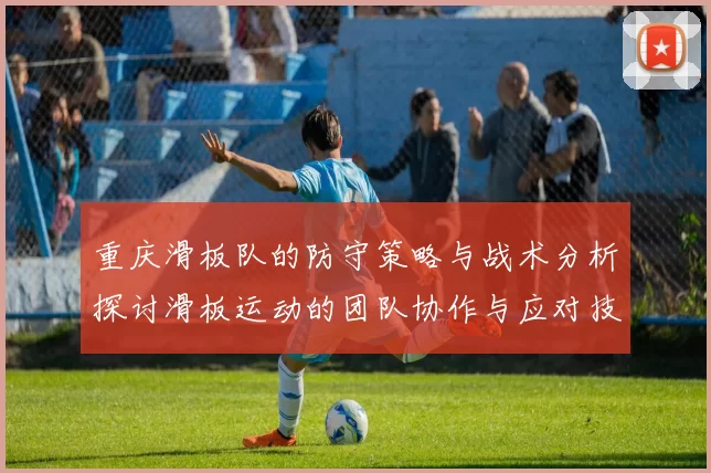 重庆滑板队的防守策略与战术分析探讨滑板运动的团队协作与应对技巧