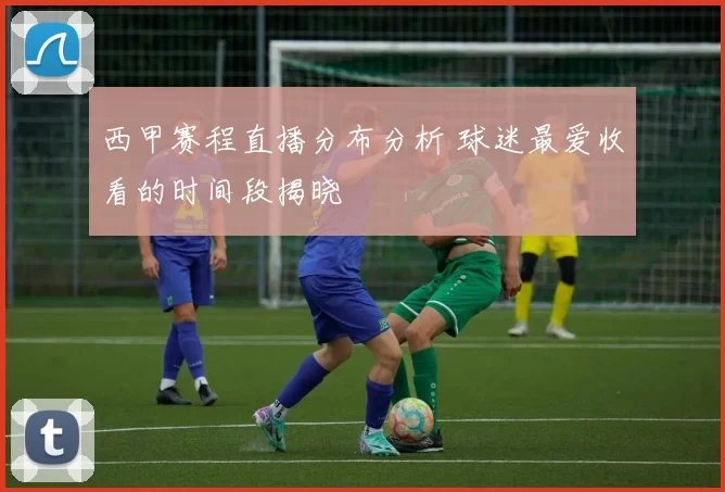 西甲赛程直播分布分析 球迷最爱收看的时间段揭晓