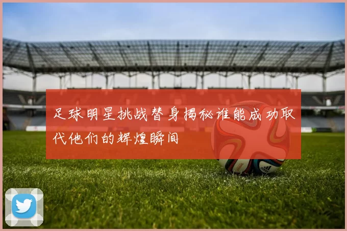 足球明星挑战替身揭秘谁能成功取代他们的辉煌瞬间