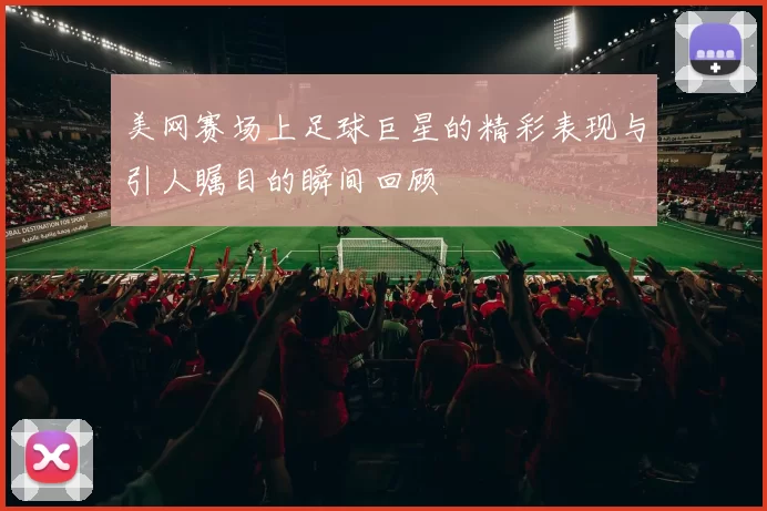 美网赛场上足球巨星的精彩表现与引人瞩目的瞬间回顾