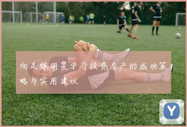 向足球明星学习投资房产的成功策略与实用建议