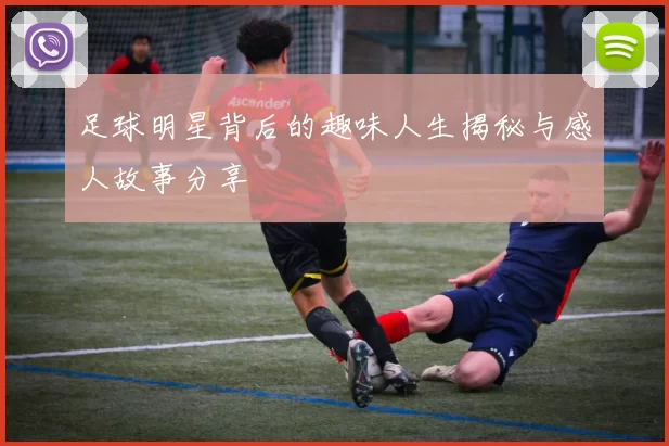 足球明星背后的趣味人生揭秘与感人故事分享
