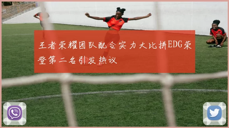 王者荣耀团队配合实力大比拼EDG荣登第二名引发热议