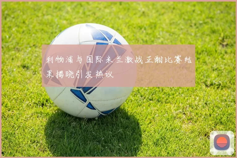 利物浦与国际米兰激战正酣比赛结果揭晓引发热议