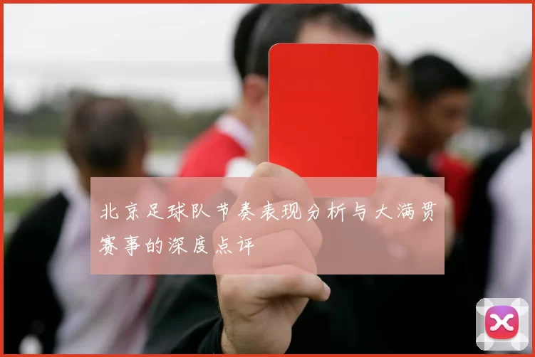 北京足球队节奏表现分析与大满贯赛事的深度点评