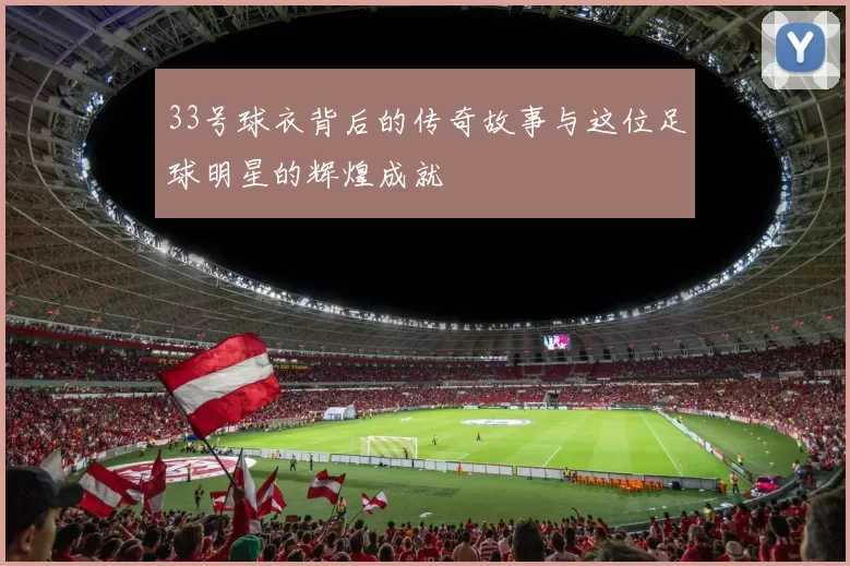 33号球衣背后的传奇故事与这位足球明星的辉煌成就