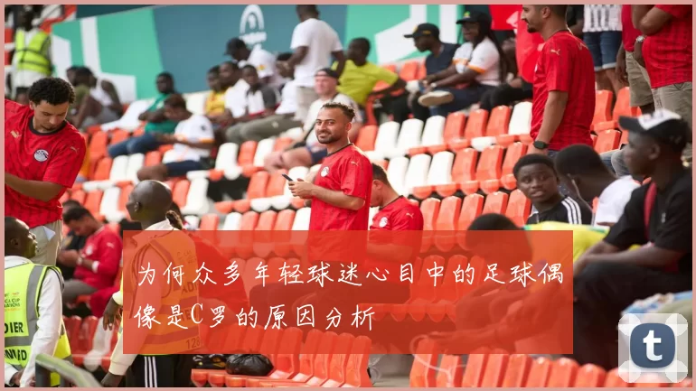 为何众多年轻球迷心目中的足球偶像是C罗的原因分析
