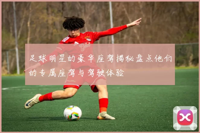 足球明星的豪华座驾揭秘盘点他们的专属座驾与驾驶体验