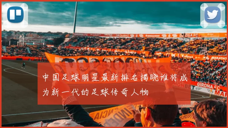 中国足球明星最新排名揭晓谁将成为新一代的足球传奇人物