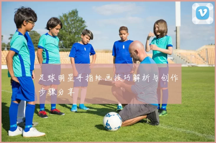 足球明星手指绘画技巧解析与创作步骤分享