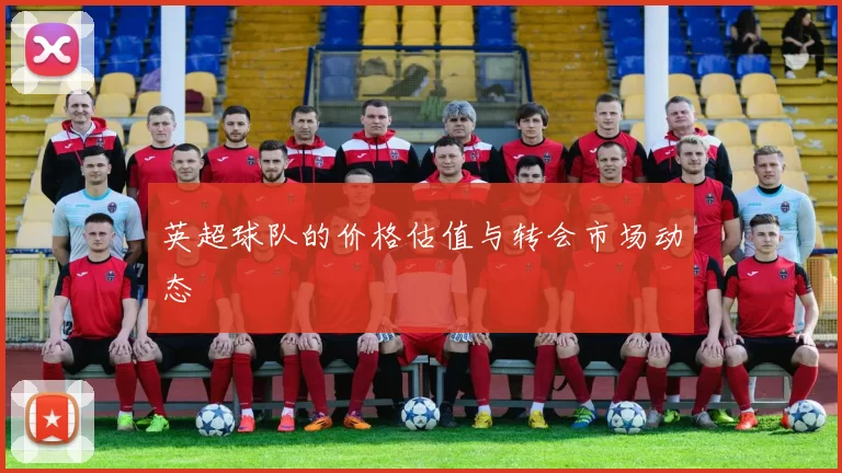 英超球队的价格估值与转会市场动态