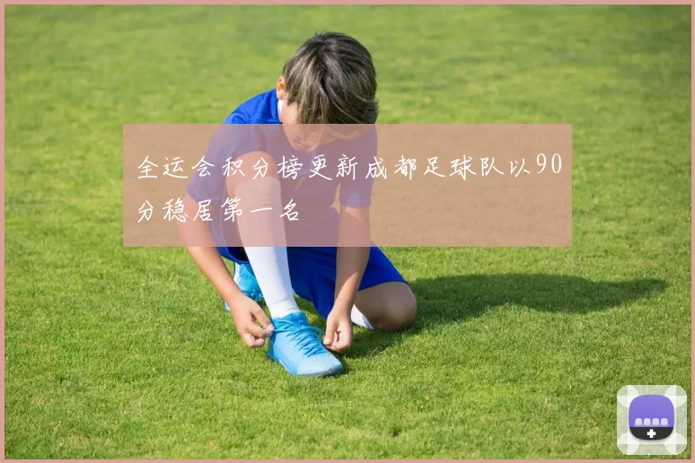 全运会积分榜更新成都足球队以90分稳居第一名
