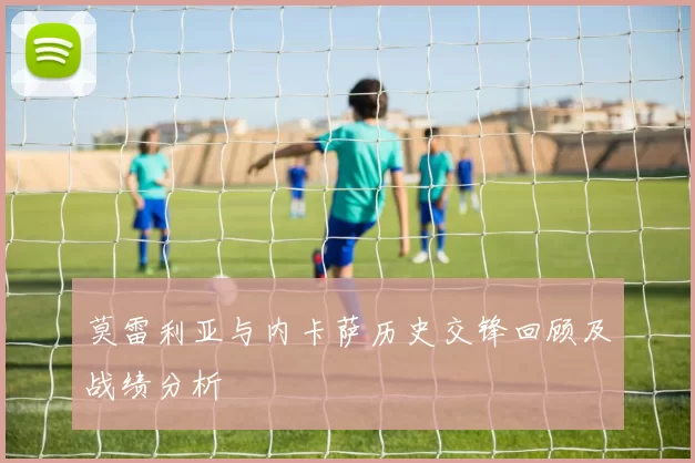 莫雷利亚与内卡萨历史交锋回顾及战绩分析