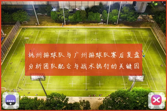 杭州排球队与广州排球队赛后复盘分析团队配合与战术执行的关键因素