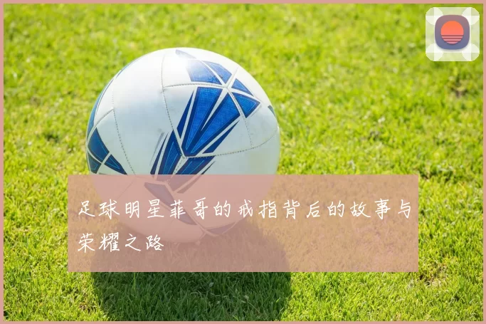 足球明星菲哥的戒指背后的故事与荣耀之路