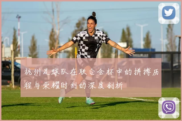 杭州足球队在联合会杯中的拼搏历程与荣耀时刻的深度剖析
