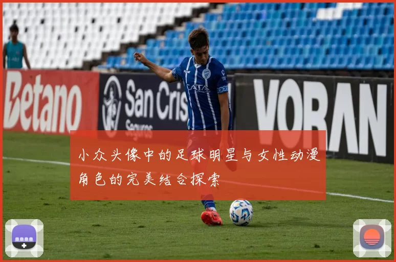 小众头像中的足球明星与女性动漫角色的完美结合探索