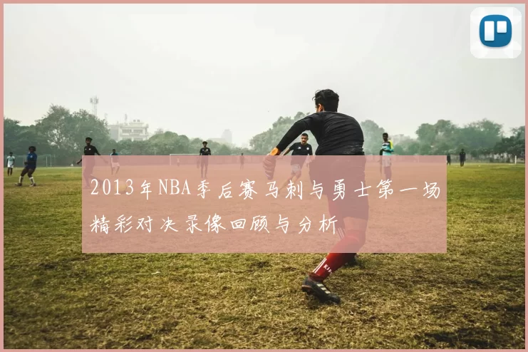 2013年NBA季后赛马刺与勇士第一场精彩对决录像回顾与分析