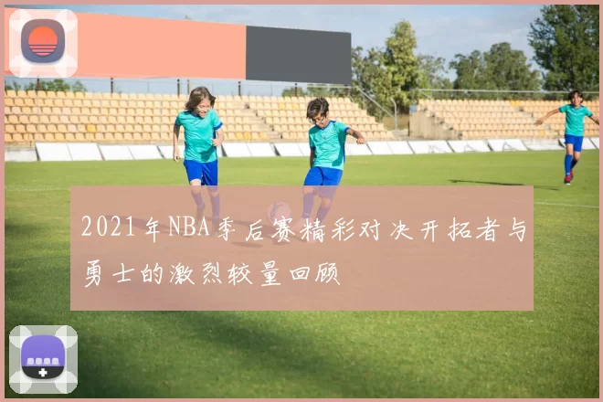 2021年NBA季后赛精彩对决开拓者与勇士的激烈较量回顾