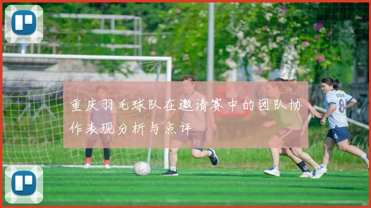 重庆羽毛球队在邀请赛中的团队协作表现分析与点评