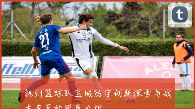 杭州篮球队区域防守创新探索与战术变革的深度分析