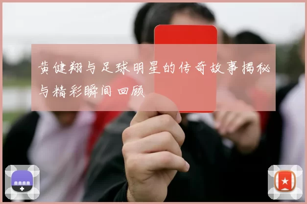 黄健翔与足球明星的传奇故事揭秘与精彩瞬间回顾
