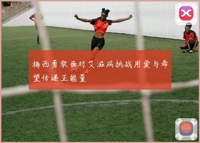 梅西勇敢面对艾滋病挑战用爱与希望传递正能量