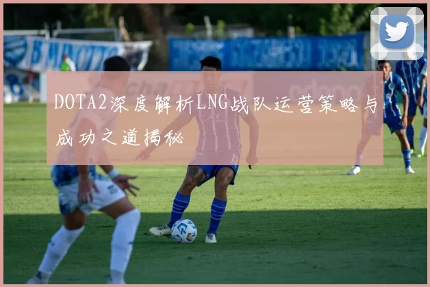 DOTA2深度解析LNG战队运营策略与成功之道揭秘