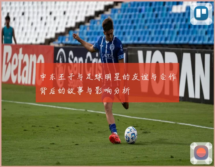 中东王子与足球明星的友谊与合作背后的故事与影响分析