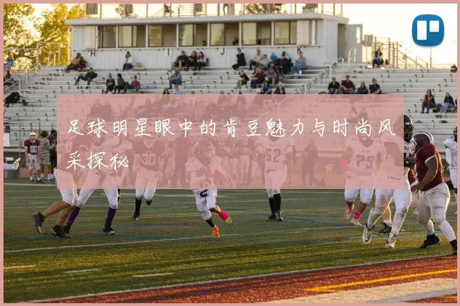 足球明星眼中的肯豆魅力与时尚风采探秘