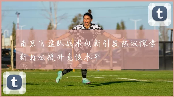 南京飞盘队战术创新引发热议探索新打法提升竞技水平