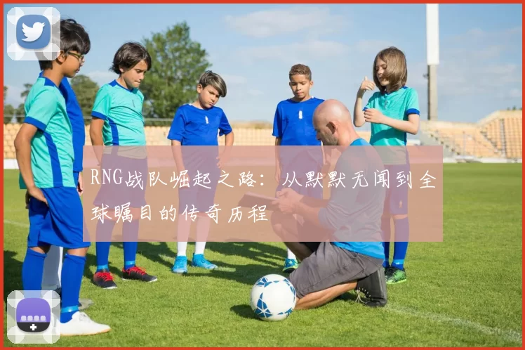RNG战队崛起之路：从默默无闻到全球瞩目的传奇历程