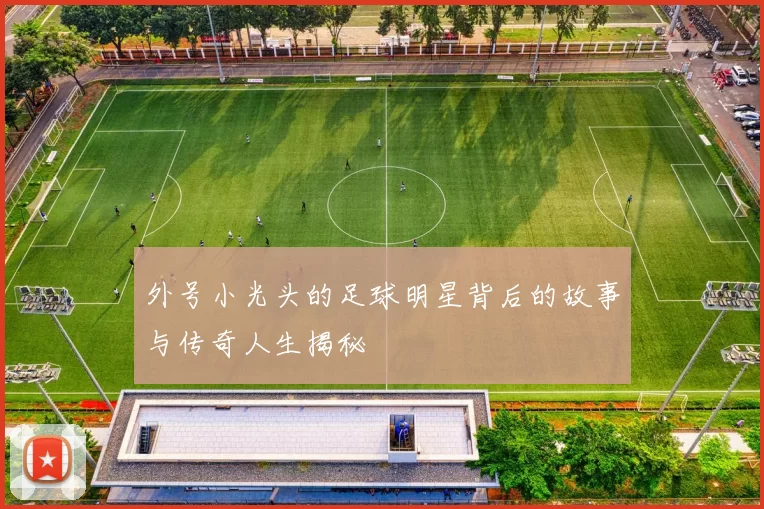 外号小光头的足球明星背后的故事与传奇人生揭秘