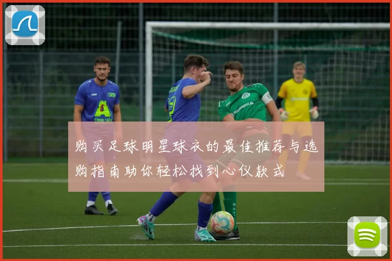 购买足球明星球衣的最佳推荐与选购指南助你轻松找到心仪款式