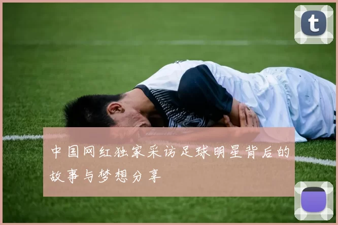 中国网红独家采访足球明星背后的故事与梦想分享