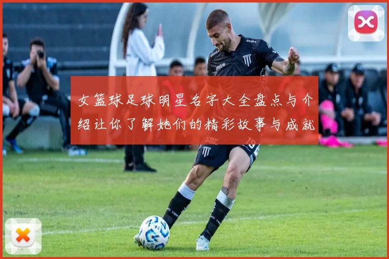 女篮球足球明星名字大全盘点与介绍让你了解她们的精彩故事与成就