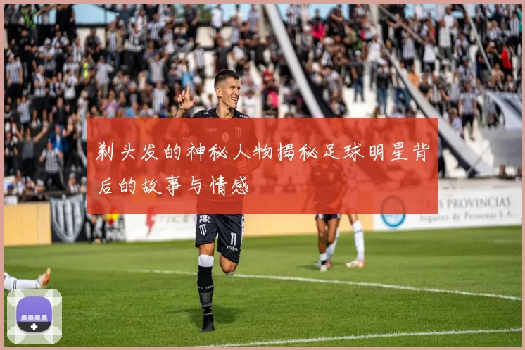 剃头发的神秘人物揭秘足球明星背后的故事与情感