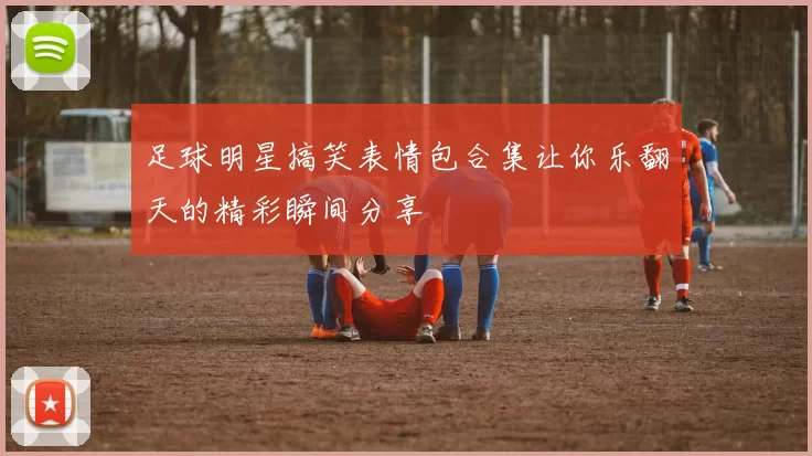 足球明星搞笑表情包合集让你乐翻天的精彩瞬间分享