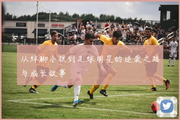 从绊脚小孩到足球明星的逆袭之路与成长故事
