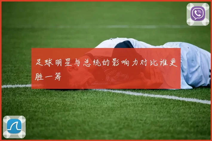 足球明星与总统的影响力对比谁更胜一筹